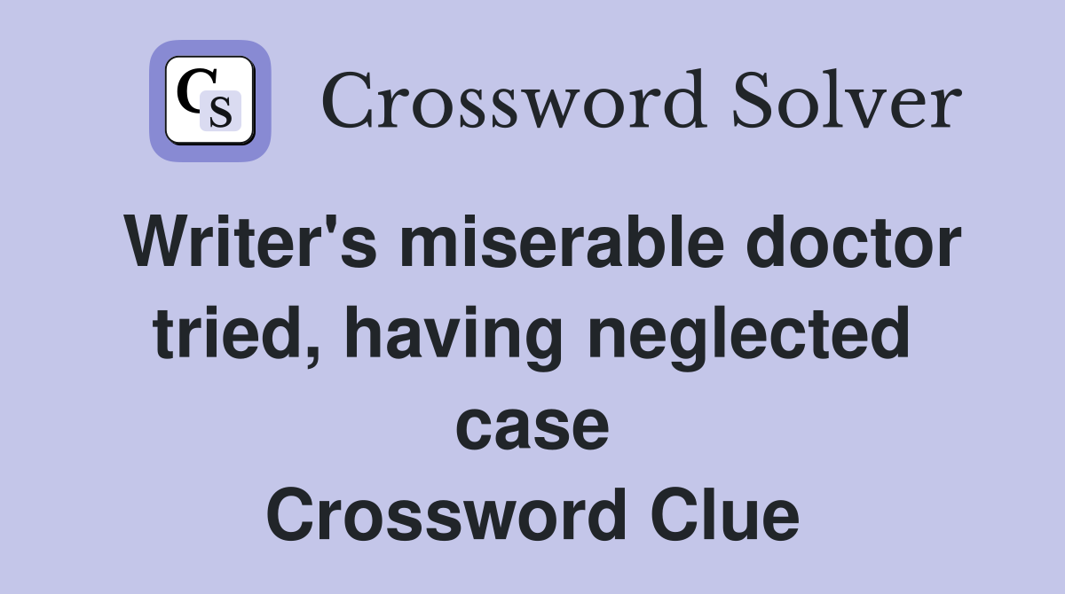 Writer's miserable doctor tried, having neglected case Crossword Clue