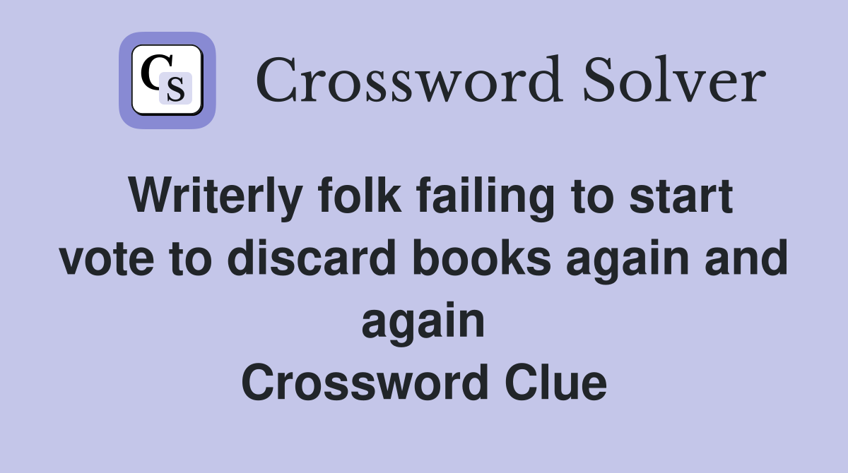 Writerly folk failing to start vote to discard books again and again Crossword Clue