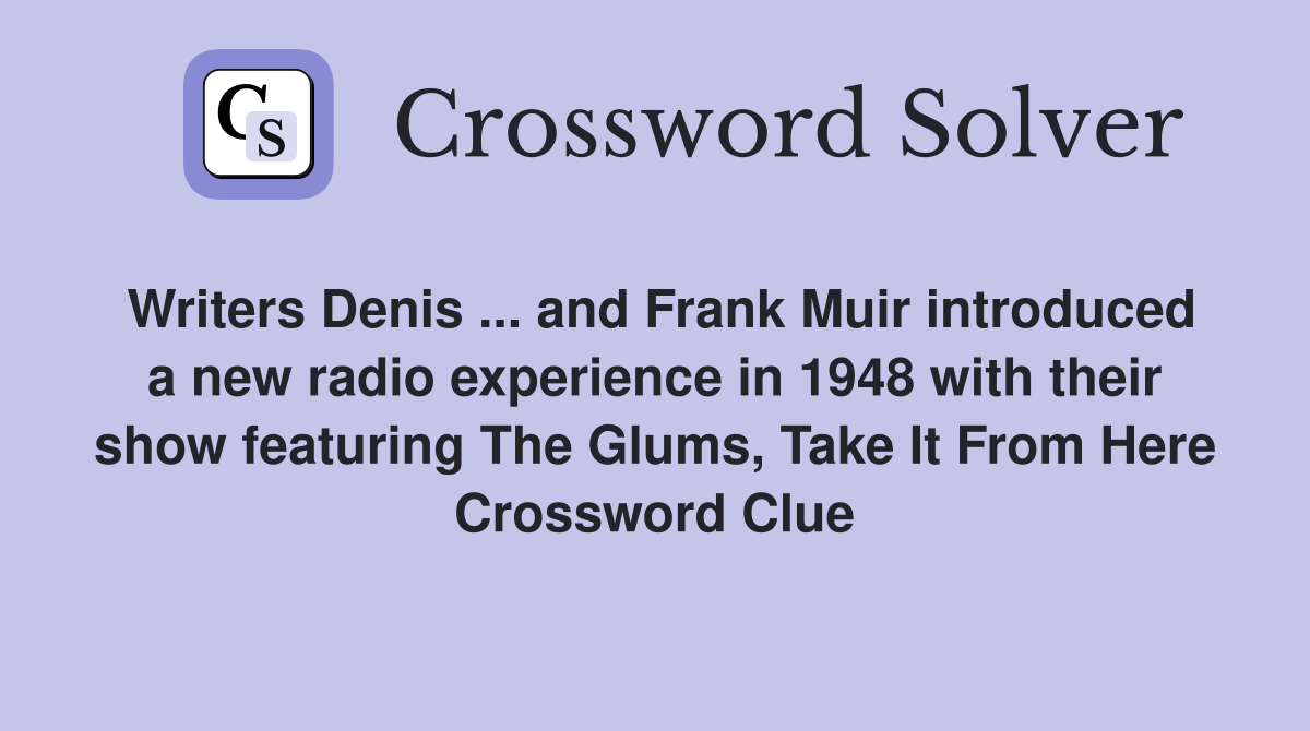 Writers Denis ... and Frank Muir introduced a new radio experience in 1948 with their show featuring The Glums, Take It From Here Crossword Clue