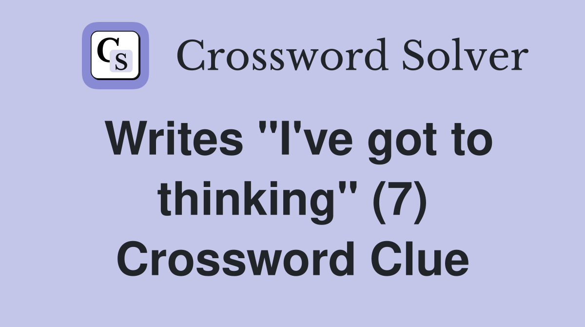 Writes "I've got to thinking" (7) Crossword Clue