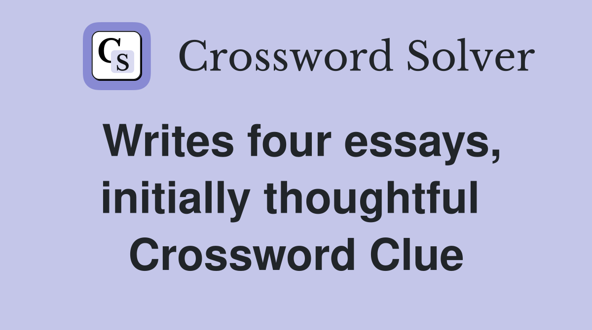 Writes four essays, initially thoughtful  Crossword Clue