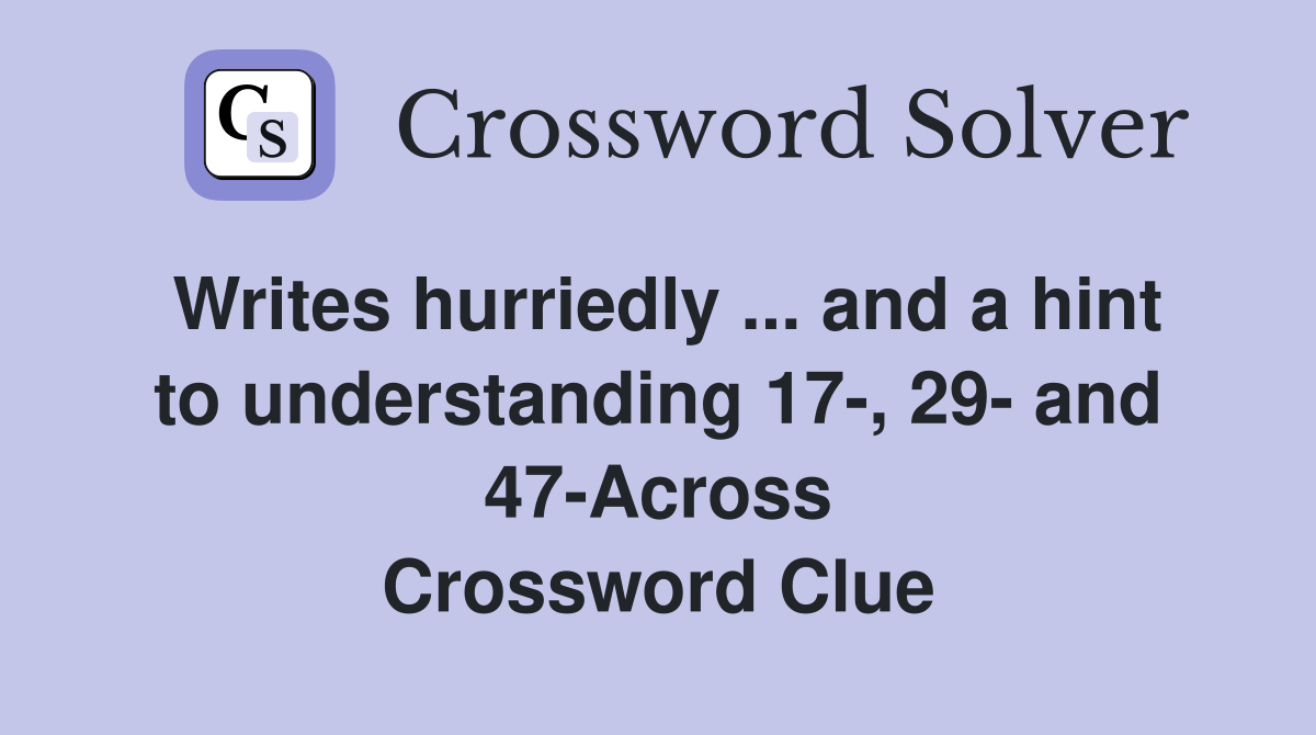 Writes hurriedly ... and a hint to understanding 17-, 29- and 47-Across Crossword Clue