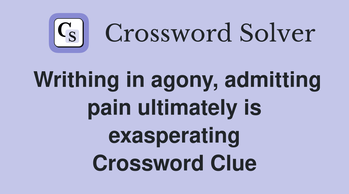 Writhing in agony, admitting pain ultimately is exasperating Crossword Clue