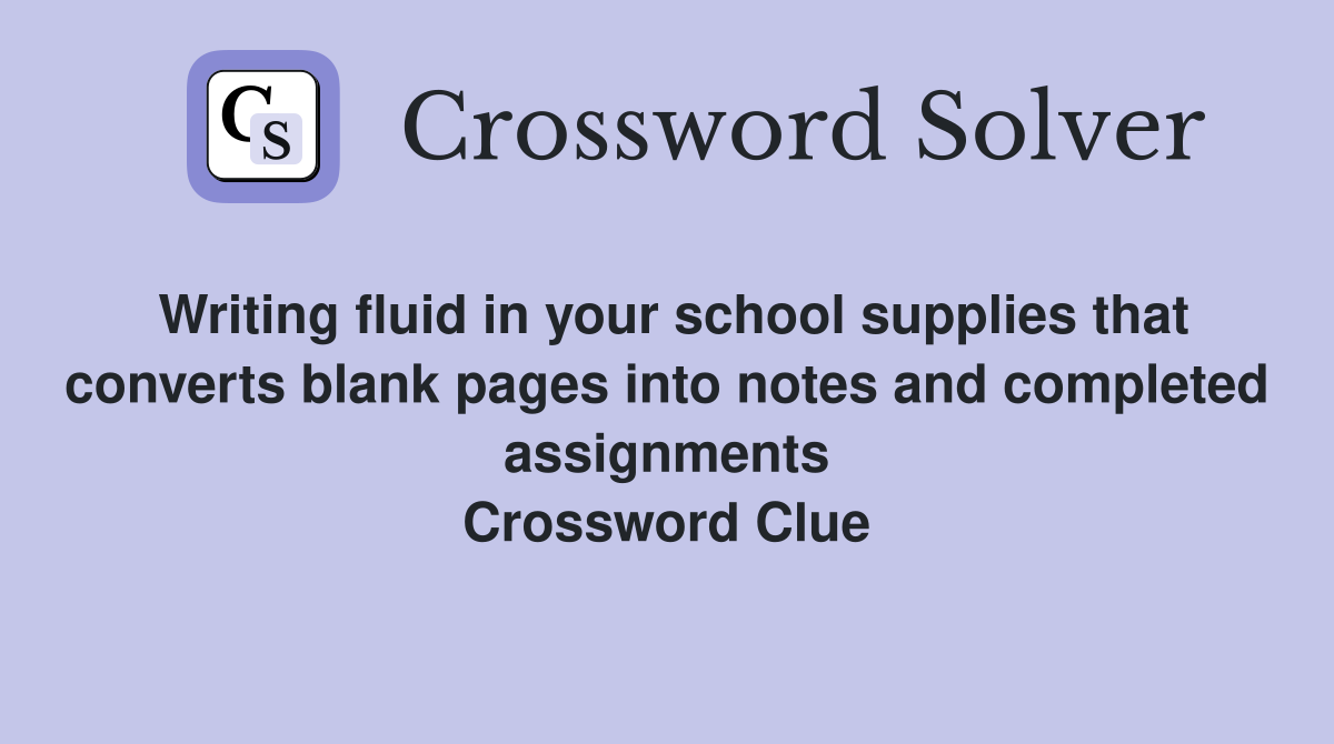 Writing fluid in your school supplies that converts blank pages into notes and completed assignments Crossword Clue