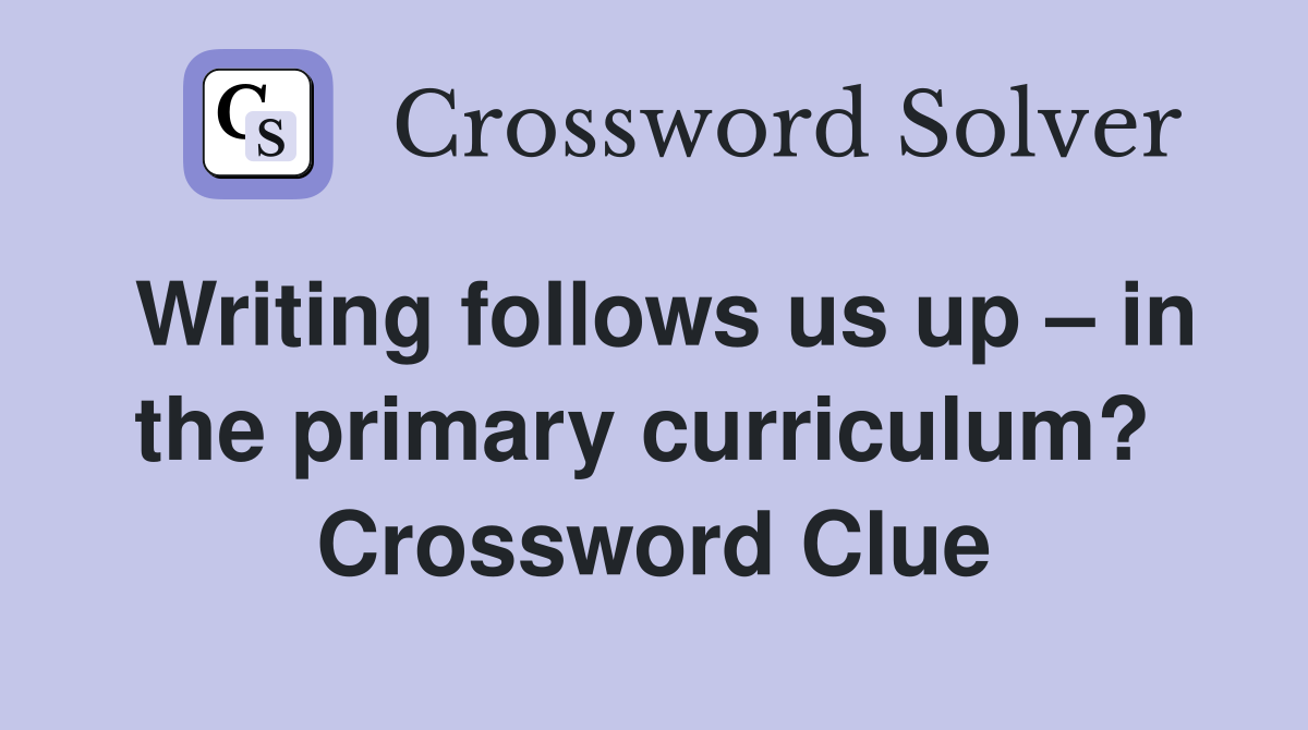 Writing follows us up – in the primary curriculum?  Crossword Clue