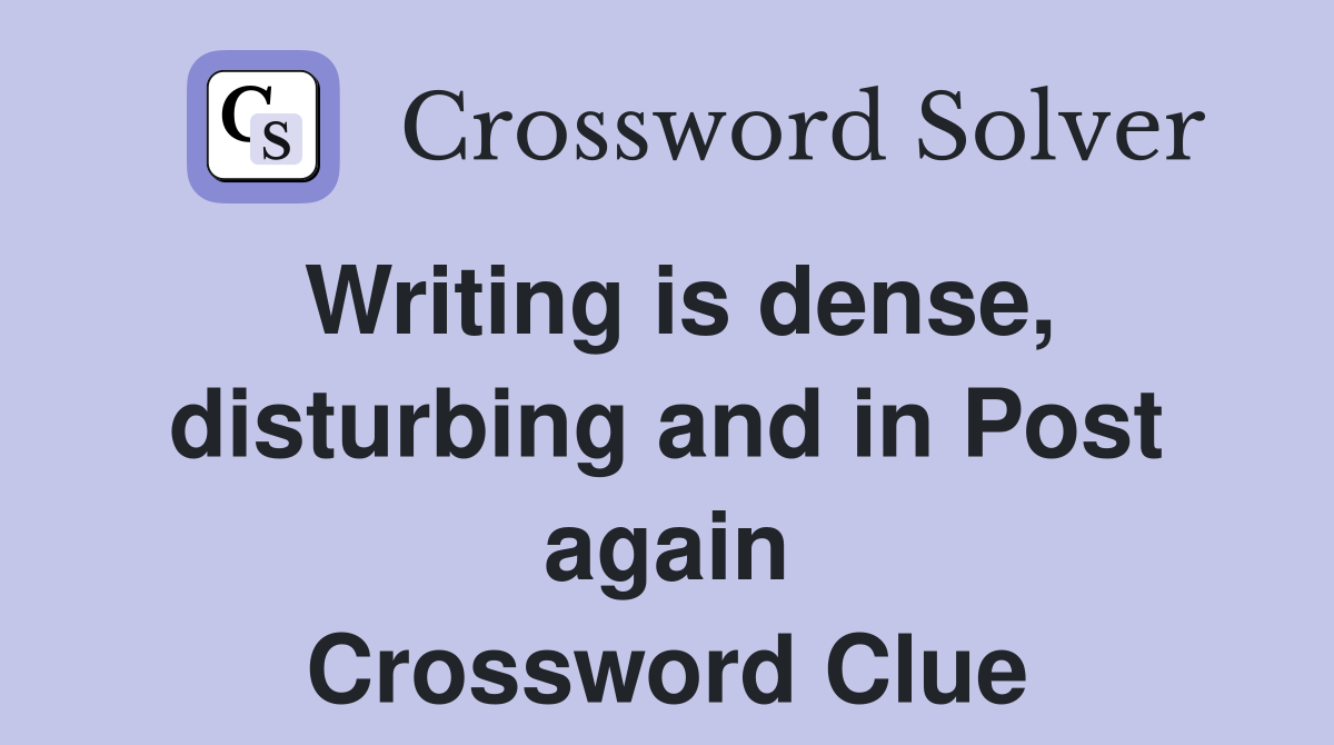 Writing is dense, disturbing and in Post again Crossword Clue