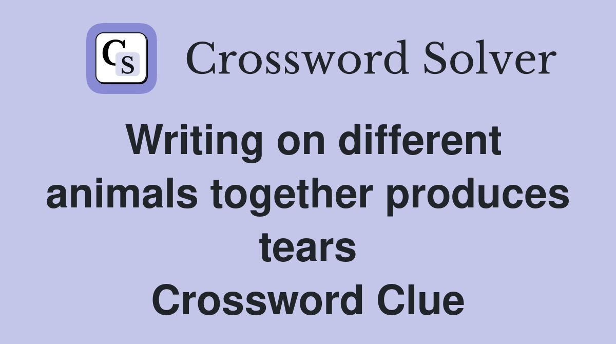 Writing on different animals together produces tears Crossword Clue