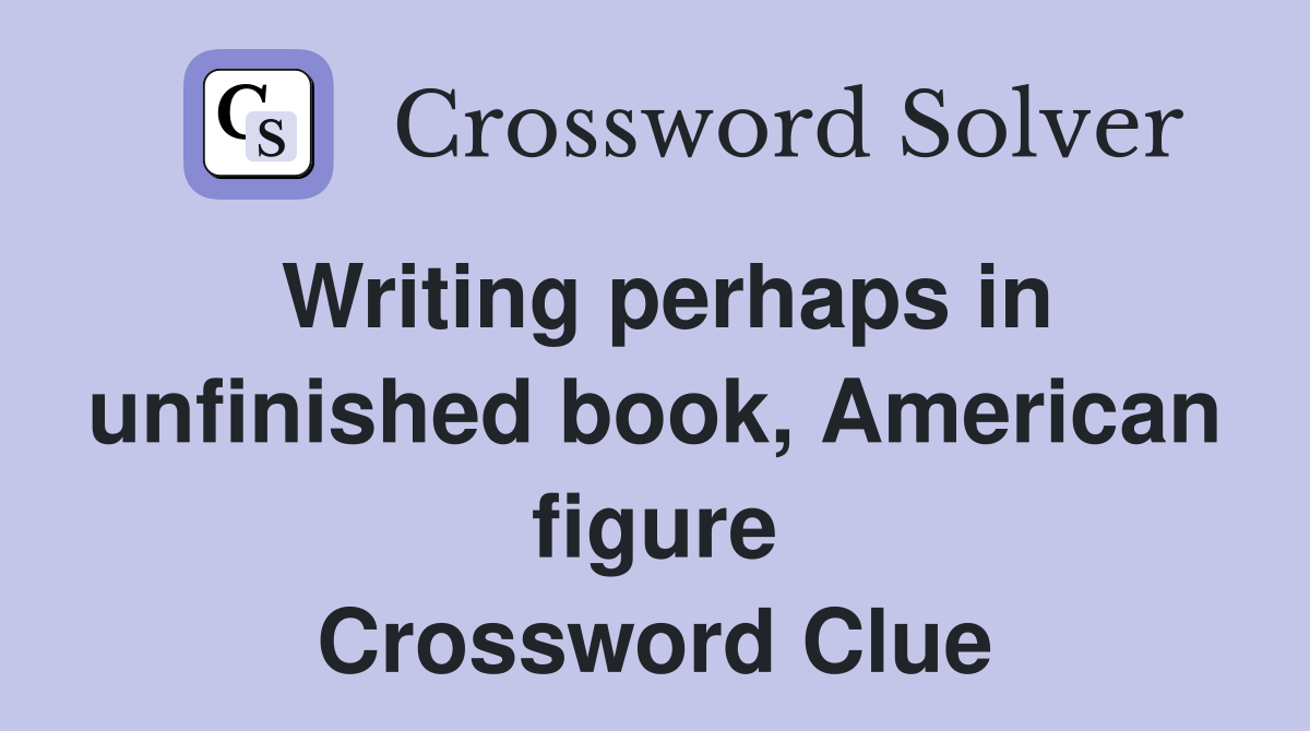 Writing perhaps in unfinished book, American figure Crossword Clue