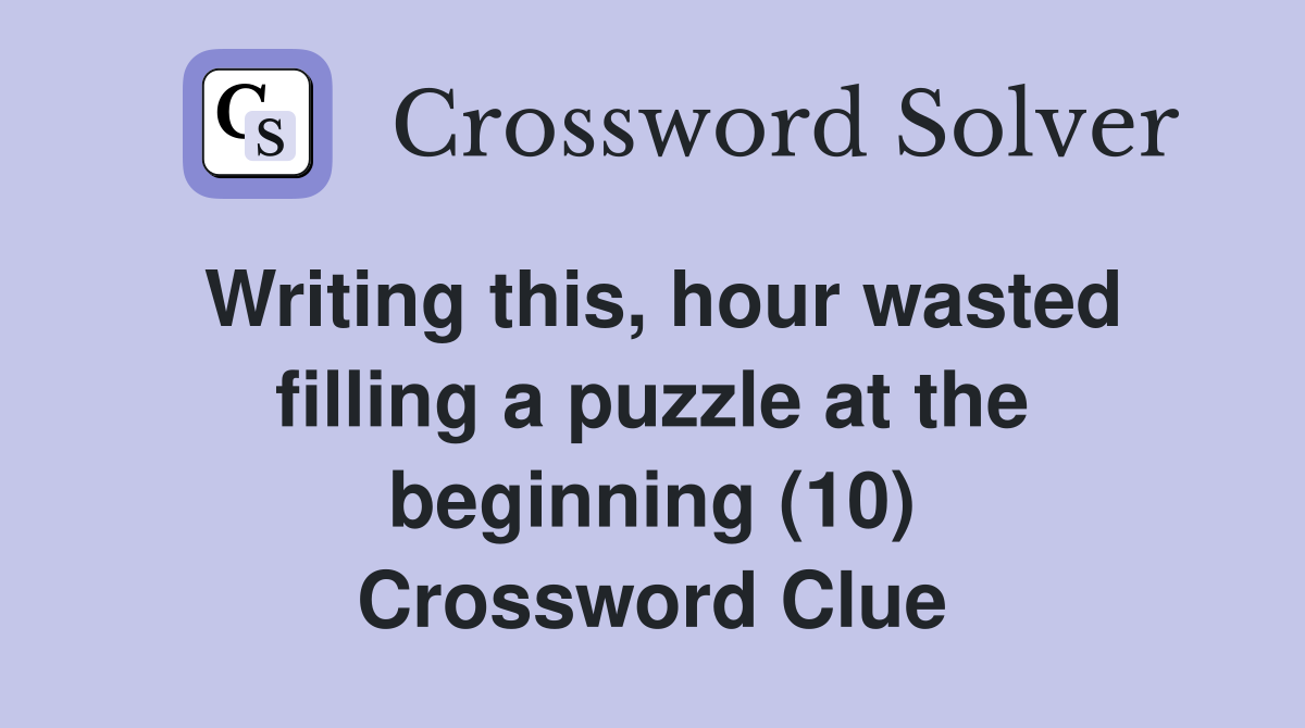 Writing this, hour wasted filling a puzzle at the beginning (10) Crossword Clue