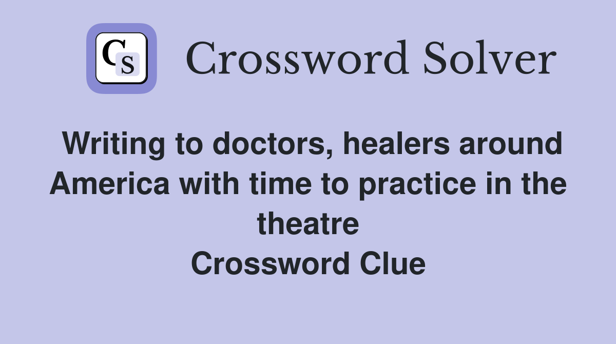 Writing to doctors, healers around America with time to practice in the theatre Crossword Clue