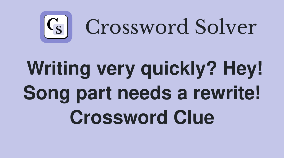 Writing very quickly? Hey! Song part needs a rewrite! Crossword Clue