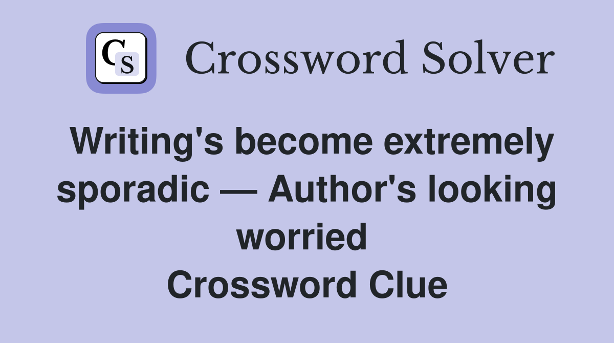 Writing's become extremely sporadic — Author's looking worried  Crossword Clue
