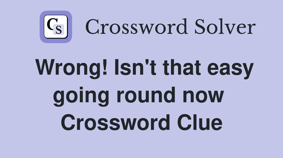 Wrong! Isn't that easy going round now  Crossword Clue