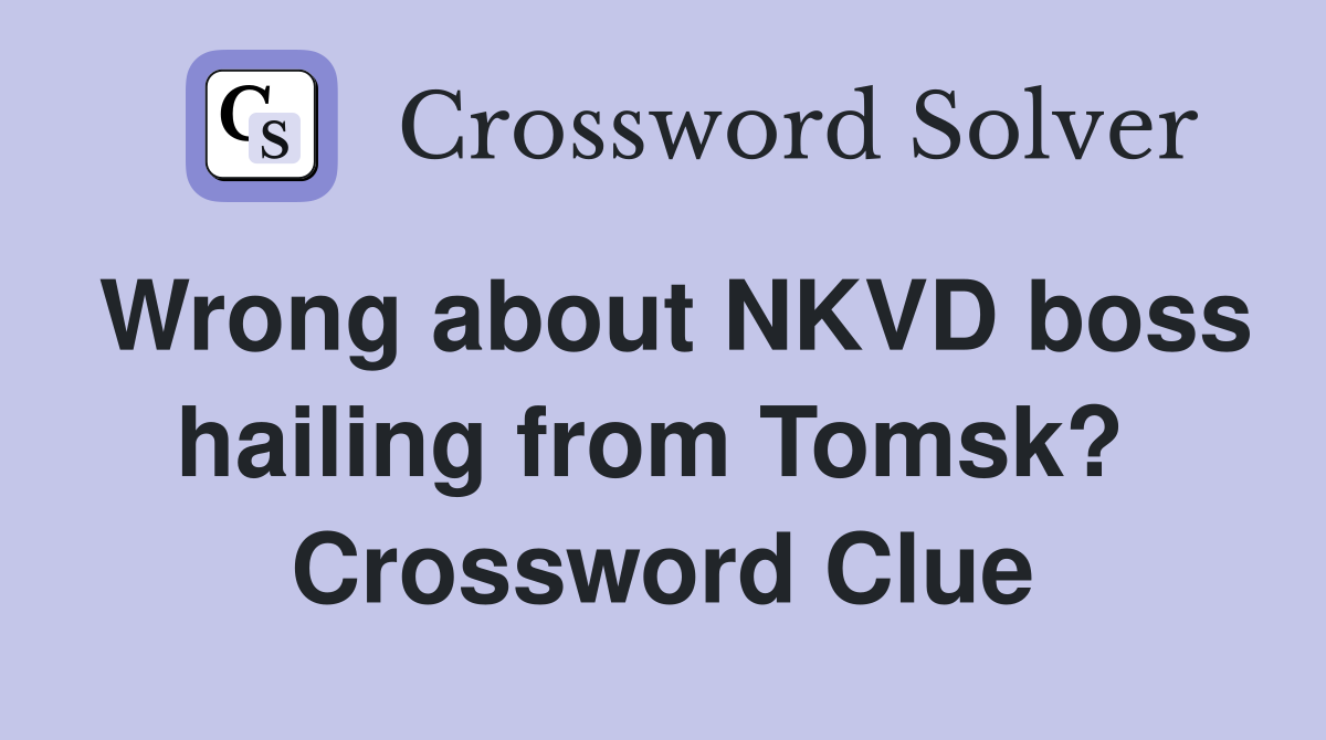 Wrong about NKVD boss hailing from Tomsk?  Crossword Clue