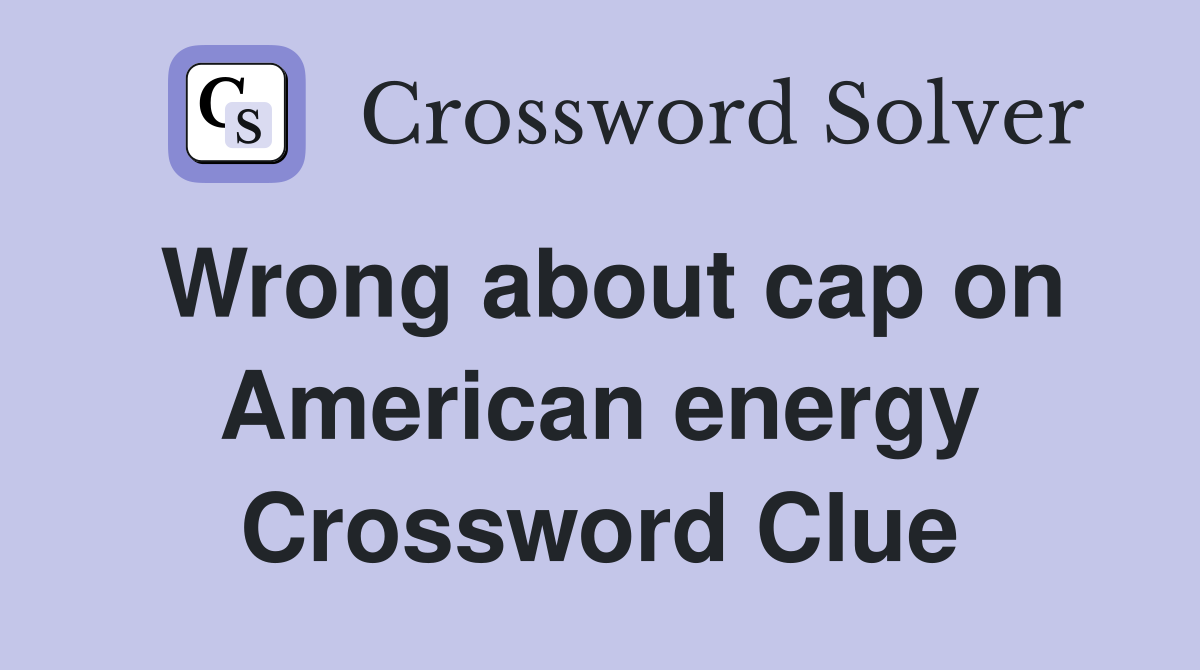 Wrong about cap on American energy Crossword Clue