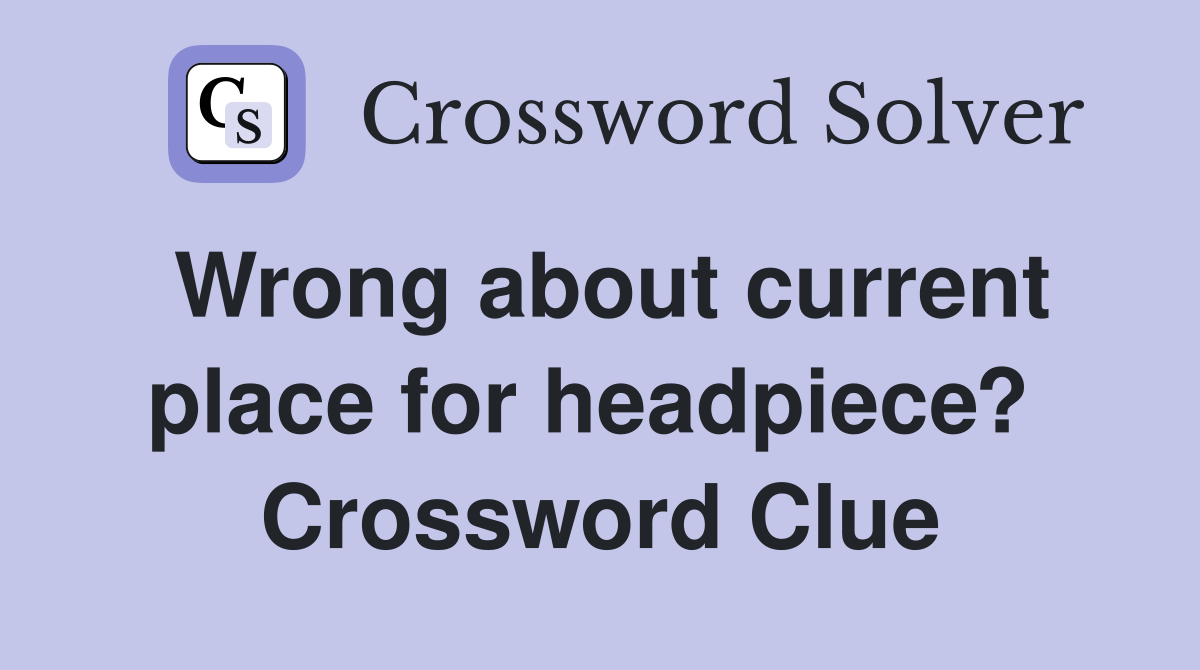 Wrong about current place for headpiece?  Crossword Clue