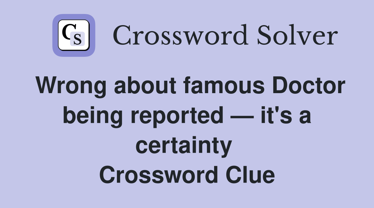 Wrong about famous Doctor being reported — it's a certainty  Crossword Clue