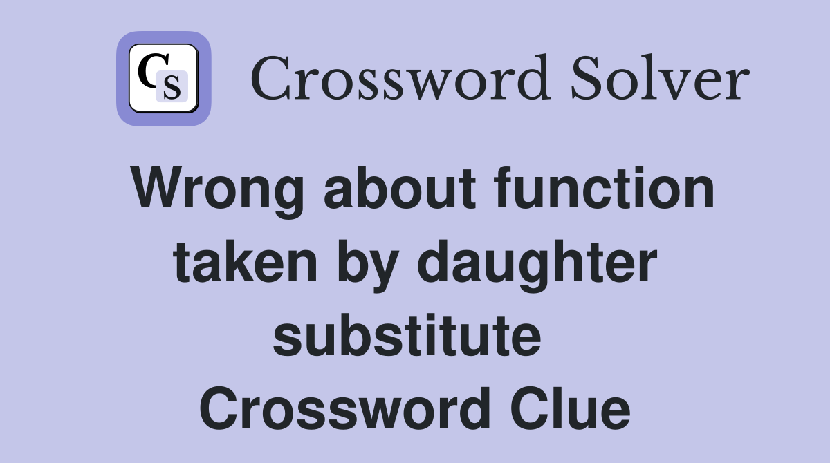 Wrong about function taken by daughter substitute  Crossword Clue