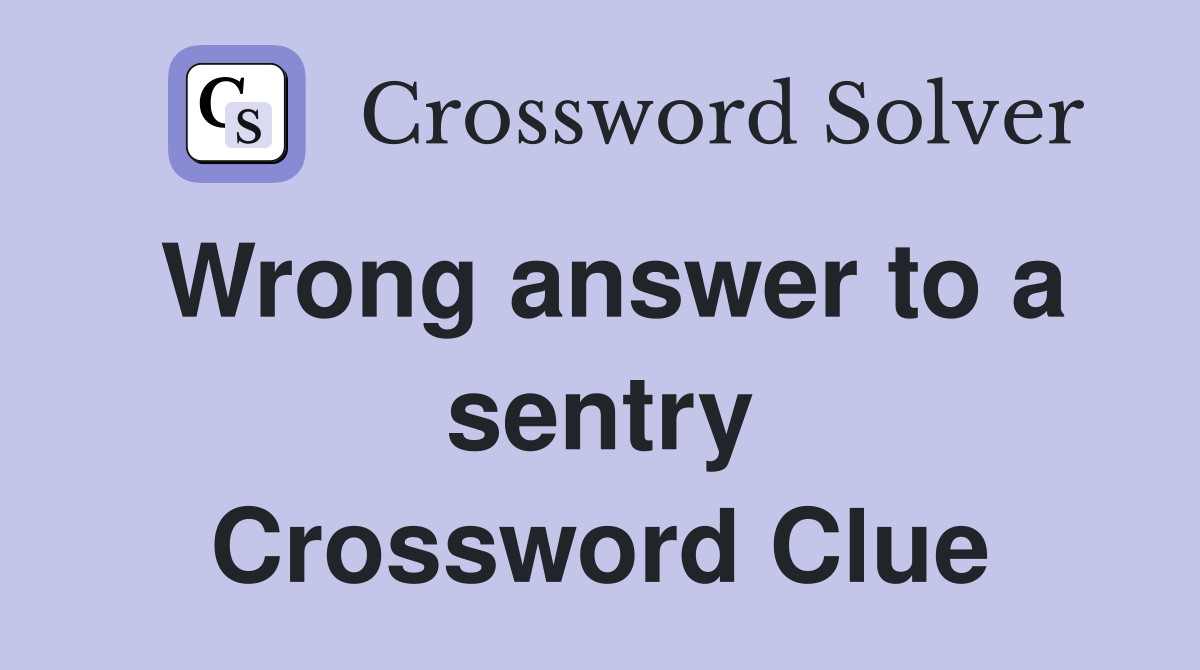 Wrong answer to a sentry Crossword Clue