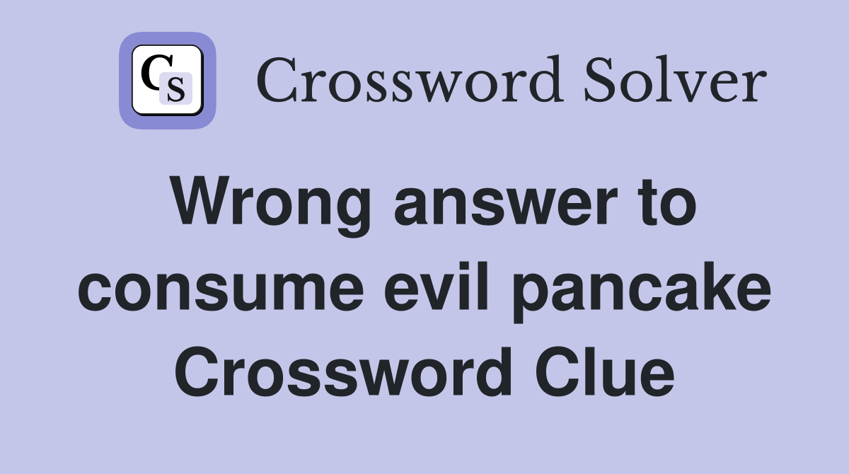 Wrong answer to consume evil pancake Crossword Clue