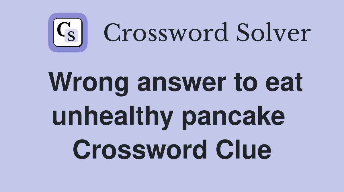 Wrong answer to eat unhealthy pancake  Crossword Clue