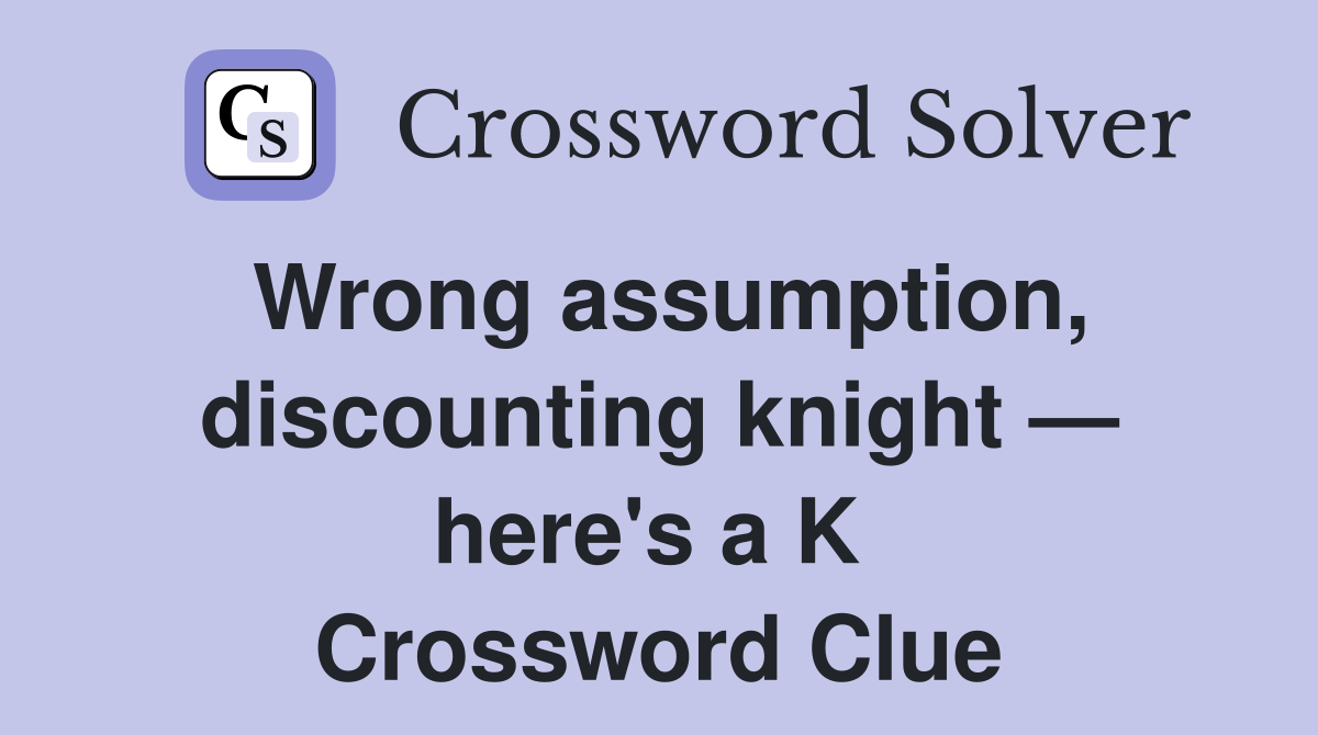 Wrong assumption, discounting knight — here's a K  Crossword Clue