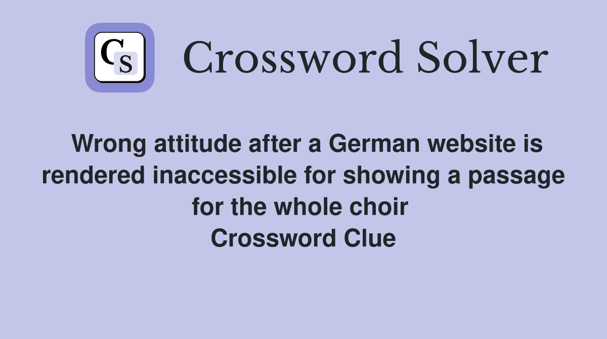 Wrong attitude after a German website is rendered inaccessible for showing a passage for the whole choir  Crossword Clue