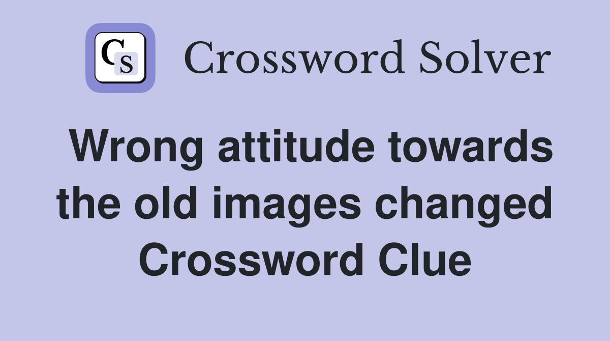 Wrong attitude towards the old images changed Crossword Clue