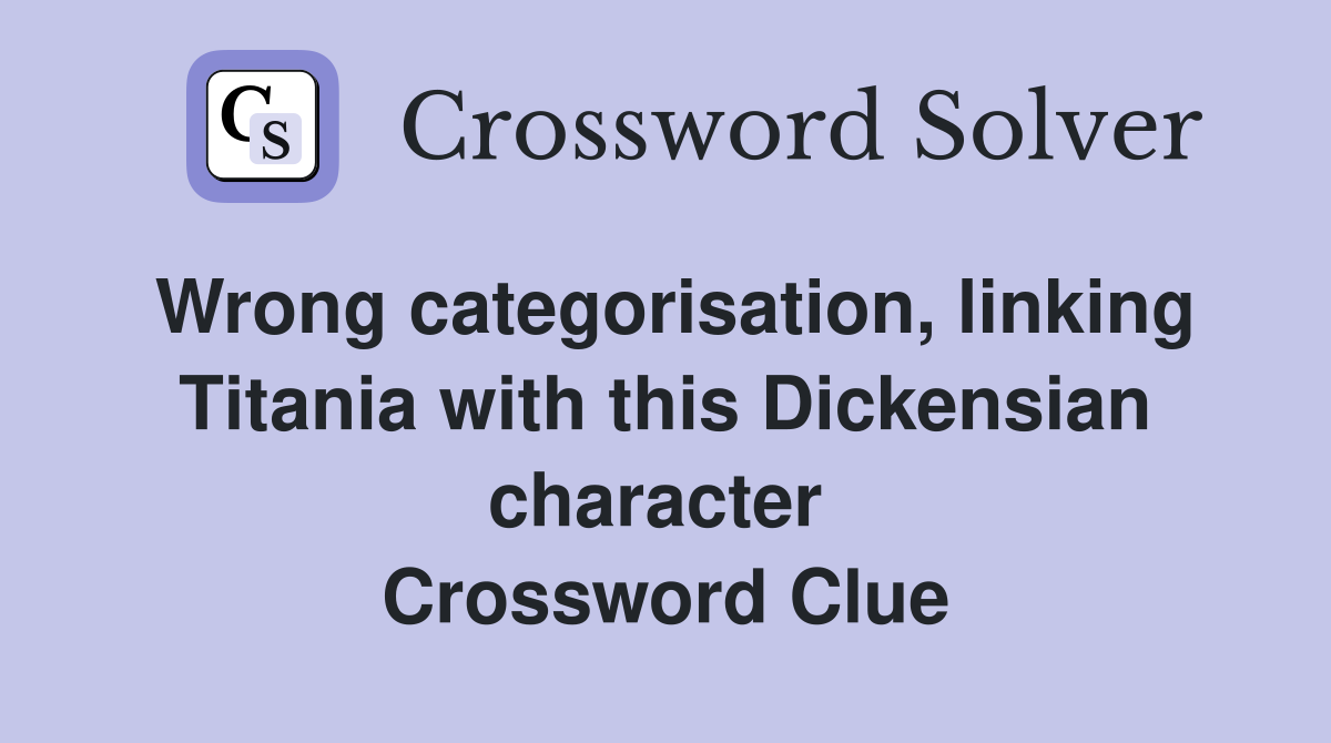 Wrong categorisation, linking Titania with this Dickensian character  Crossword Clue