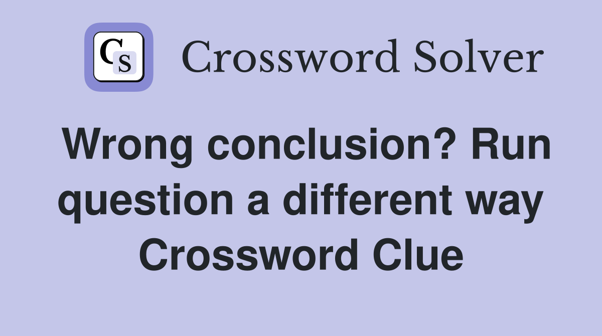 Wrong conclusion? Run question a different way Crossword Clue