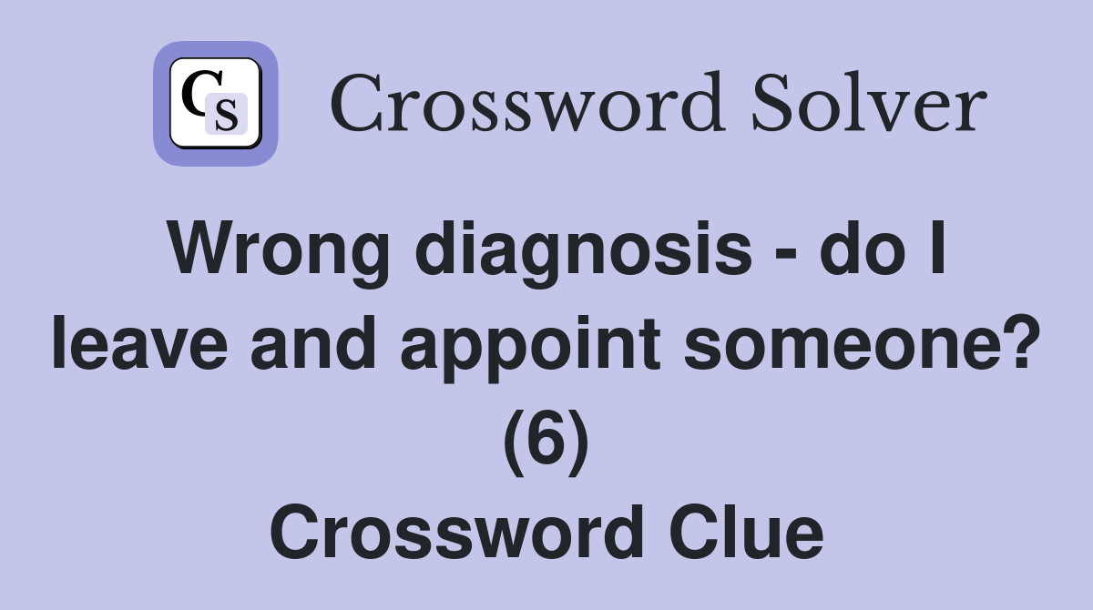 Wrong diagnosis - do I leave and appoint someone? (6) Crossword Clue