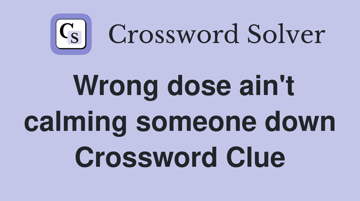 Wrong dose ain't calming someone down Crossword Clue