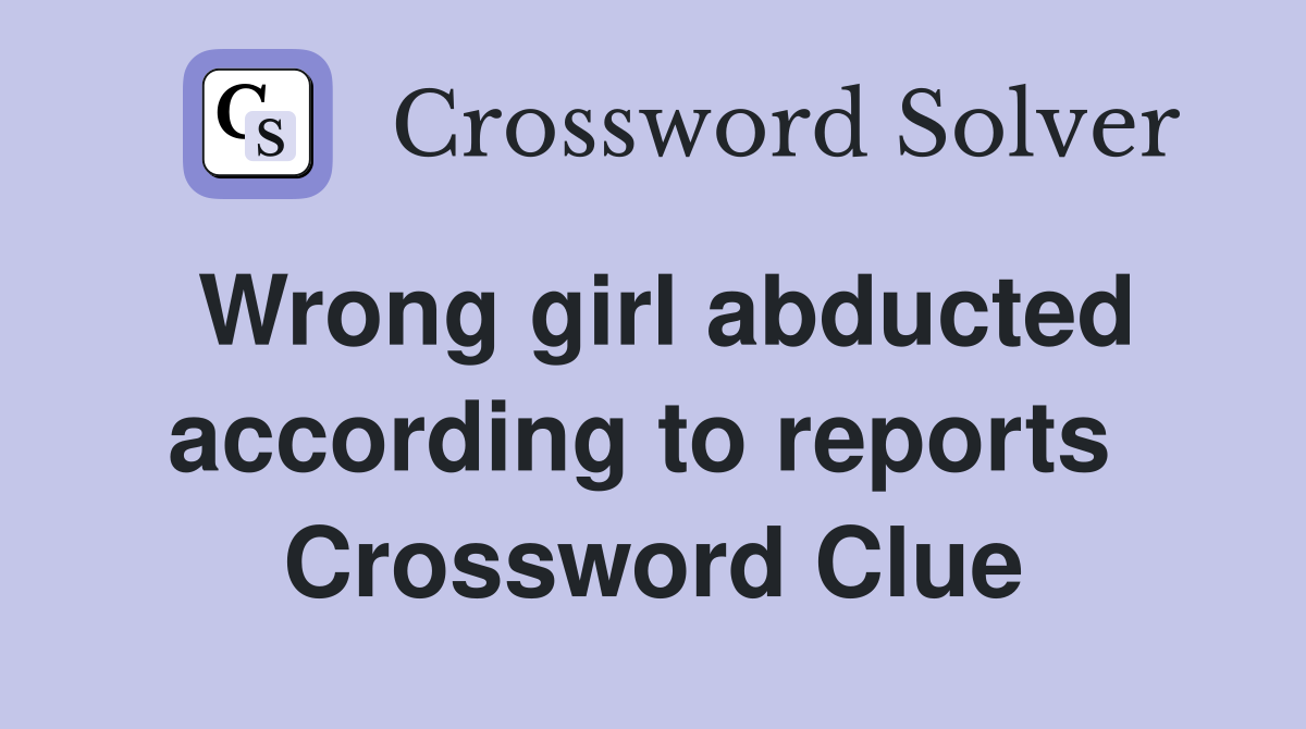 Wrong girl abducted according to reports  Crossword Clue