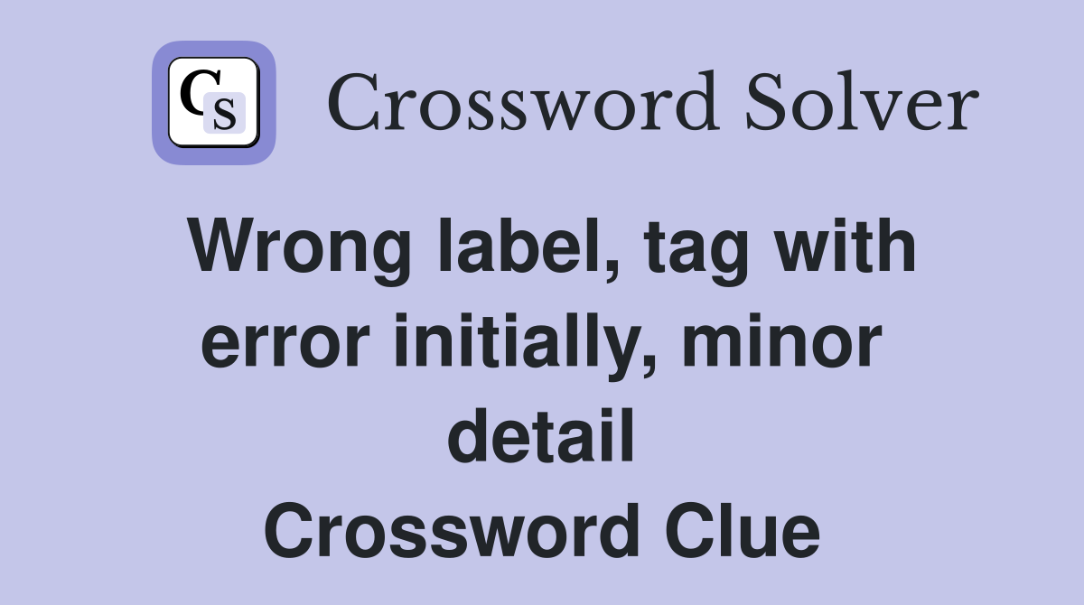 Wrong label, tag with error initially, minor detail Crossword Clue