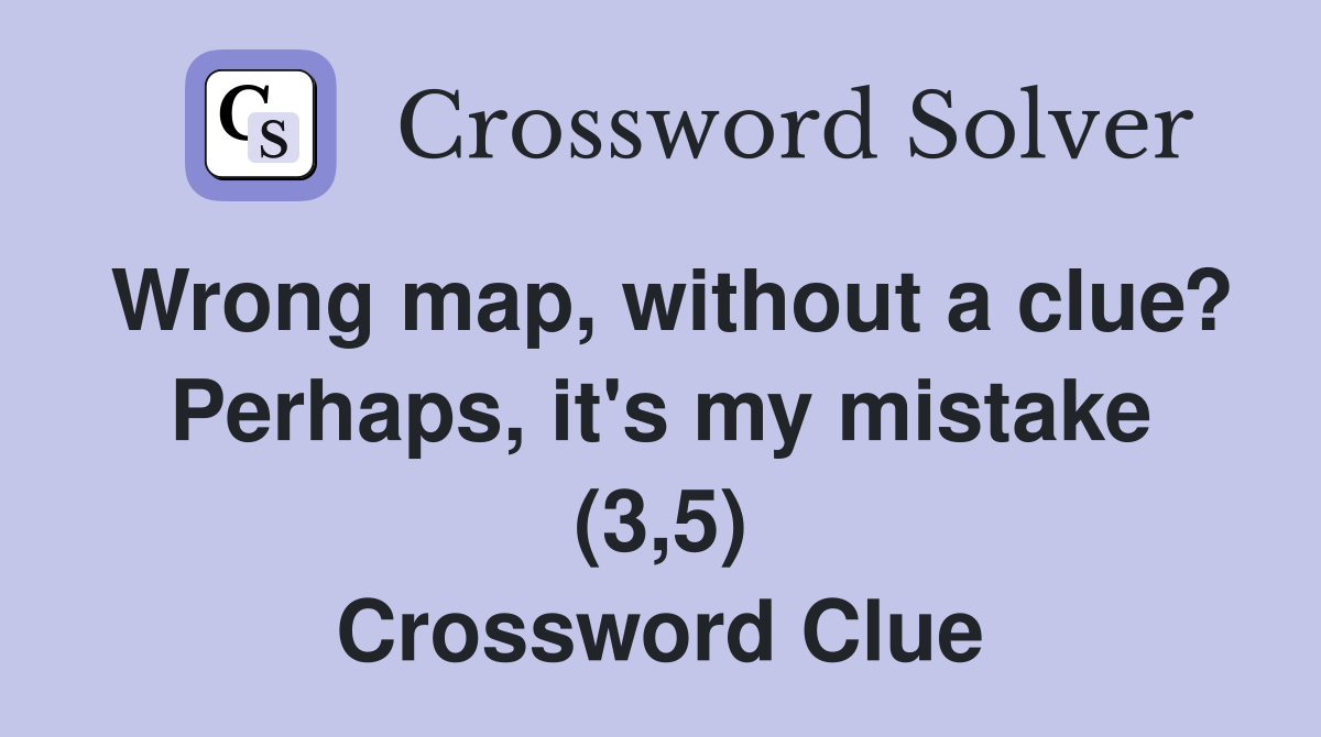Wrong map, without a clue? Perhaps, it's my mistake (3,5) Crossword Clue
