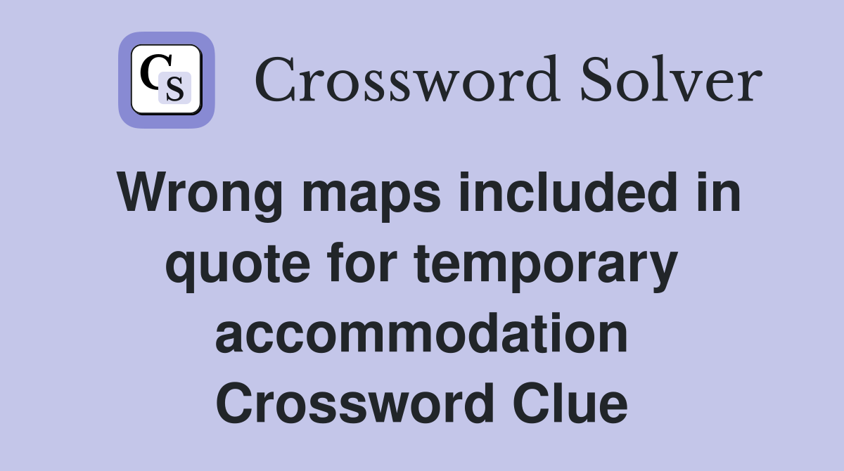 Wrong maps included in quote for temporary accommodation Crossword Clue