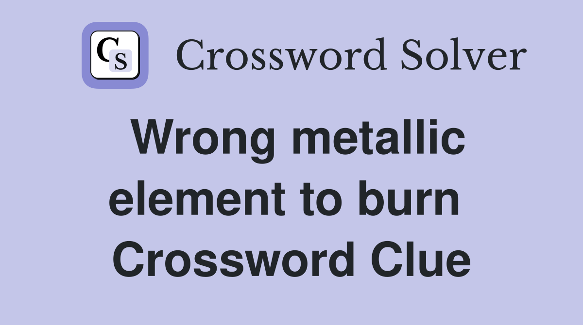 Wrong metallic element to burn  Crossword Clue