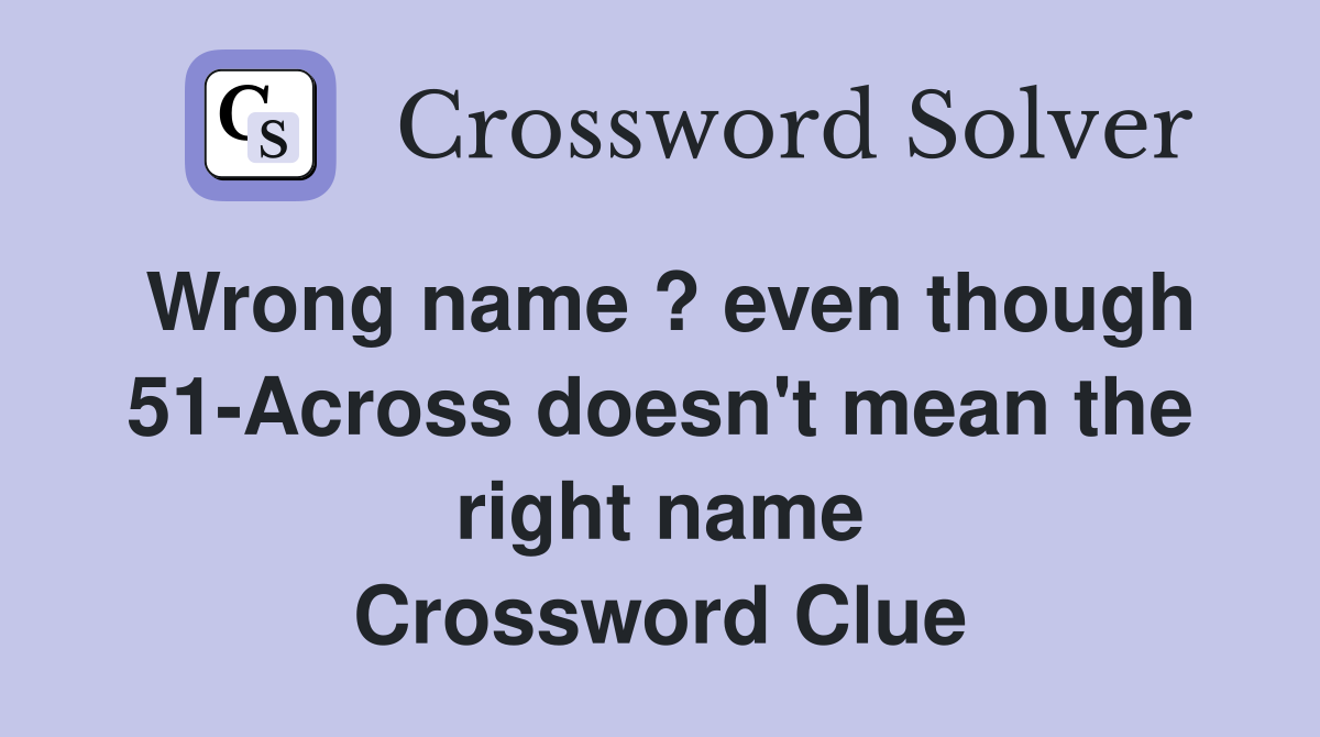Wrong name ? even though 51-Across doesn't mean the right name Crossword Clue