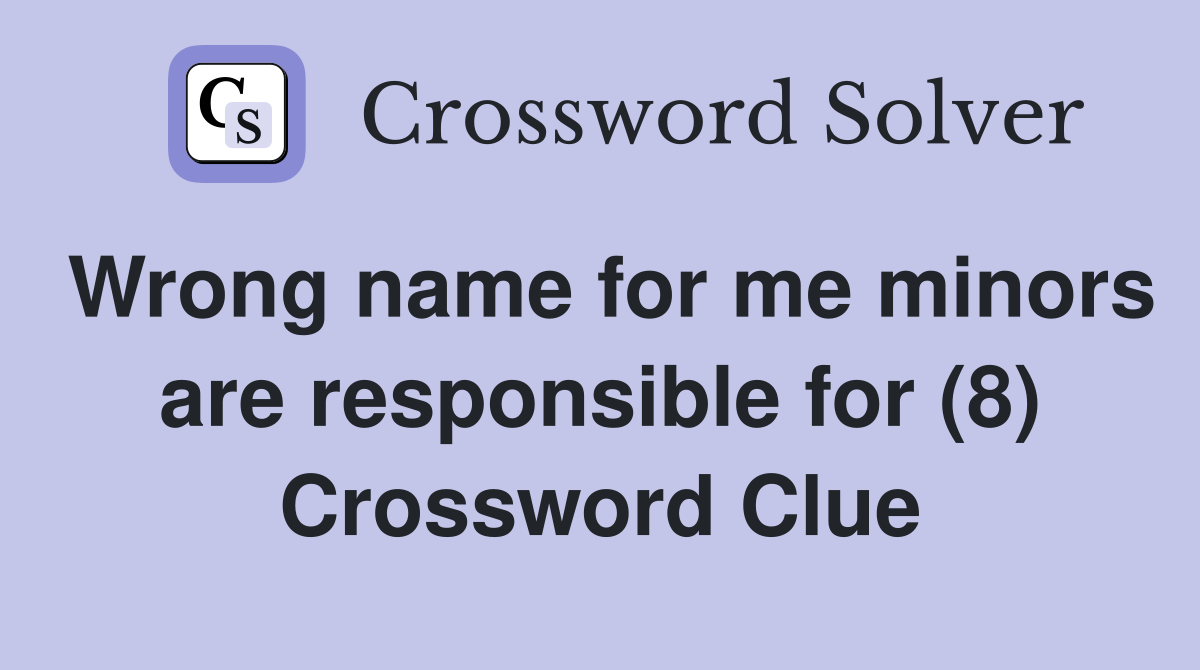 Wrong name for me minors are responsible for (8) Crossword Clue