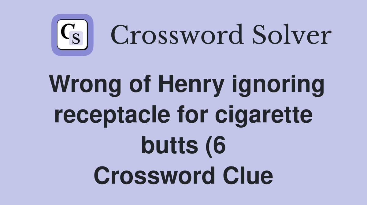Wrong of Henry ignoring receptacle for cigarette(6) Crossword Wrong of Henry ignoring receptacle for cigarette(6) Crossword