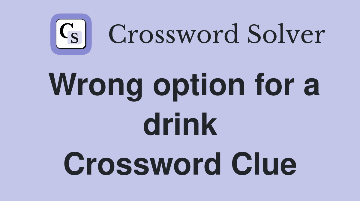 Wrong option for a drink Crossword Clue
