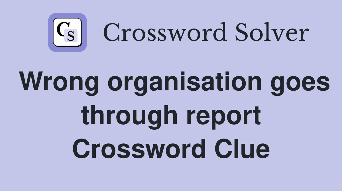 Wrong organisation goes through report Crossword Clue