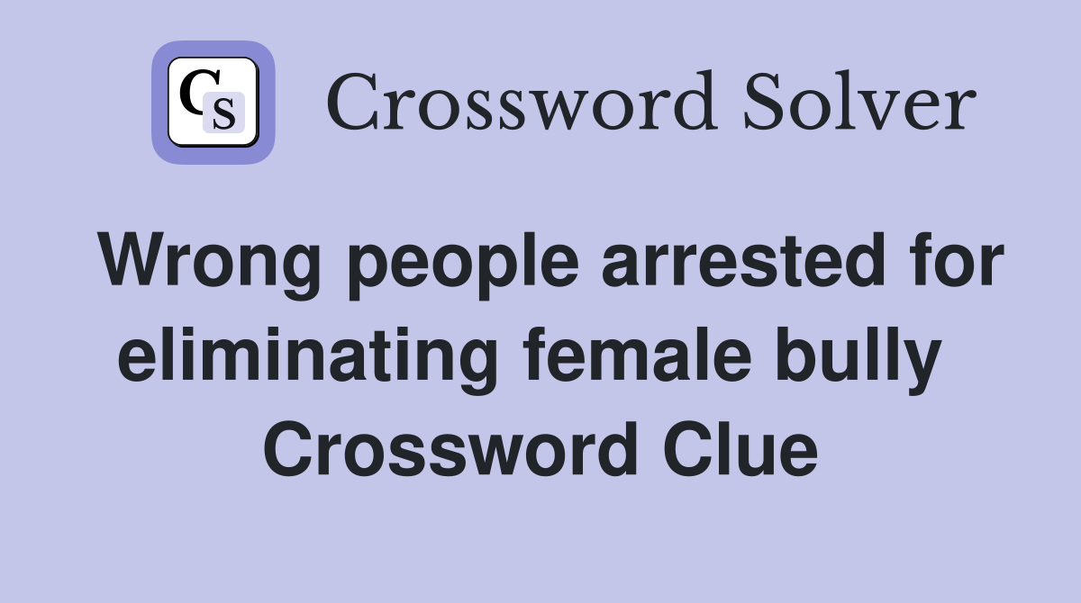 Wrong people arrested for eliminating female bully  Crossword Clue