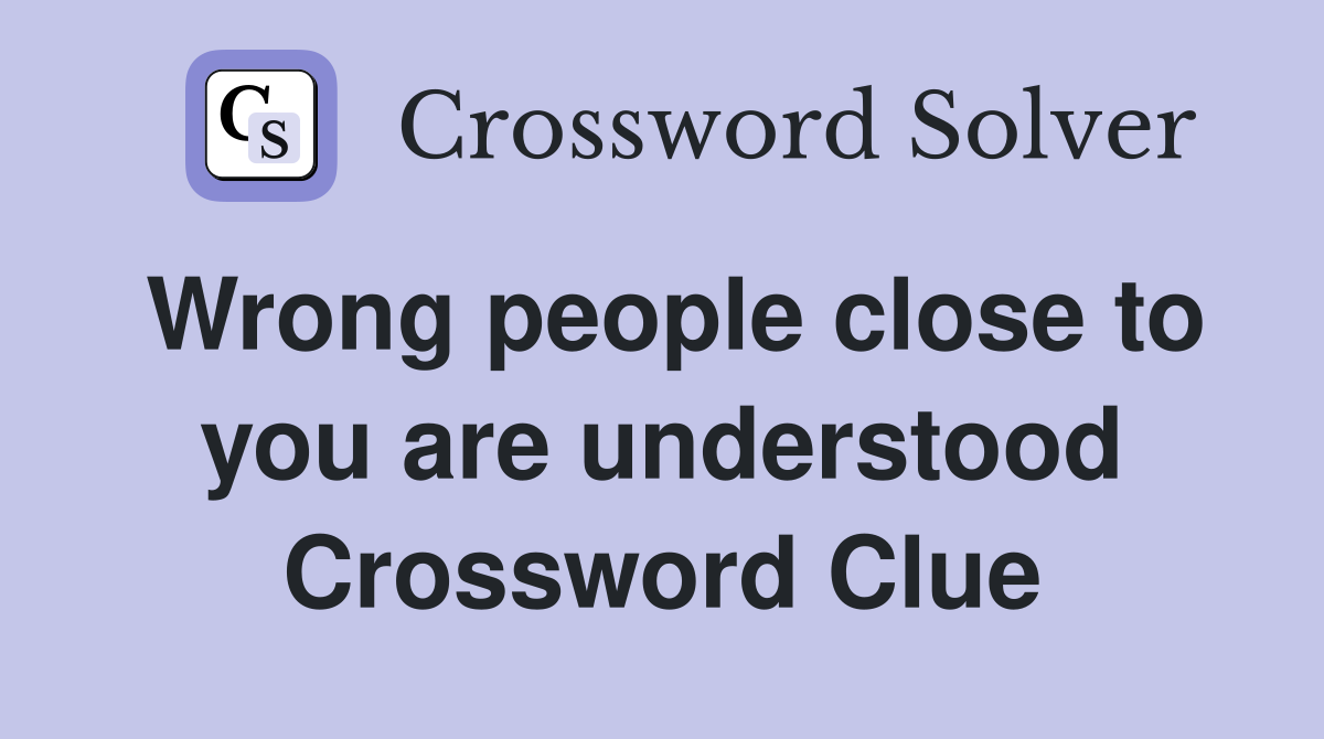 Wrong people close to you are understood Crossword Clue
