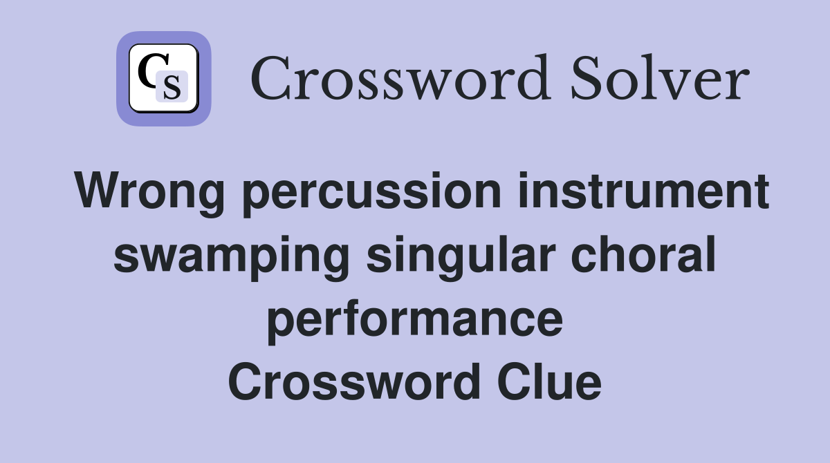 Wrong percussion instrument swamping singular choral performance Crossword Clue