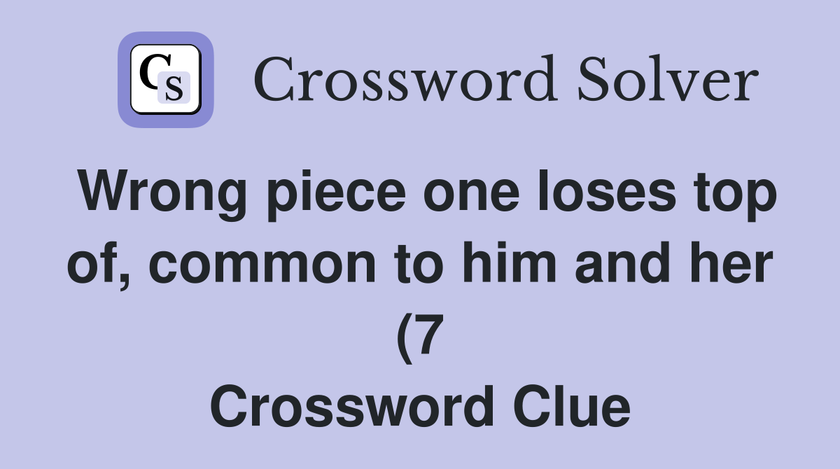 Wrong piece one loses top of common to him and her (7) Crossword Wrong piece one loses top of common to him and her (7) Crossword