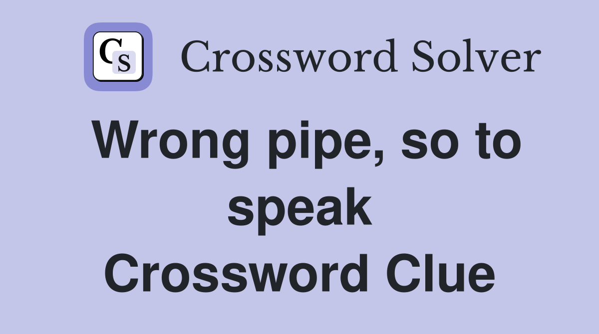Wrong pipe, so to speak Crossword Clue
