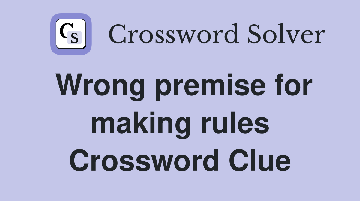 Wrong premise for making rules Crossword Clue