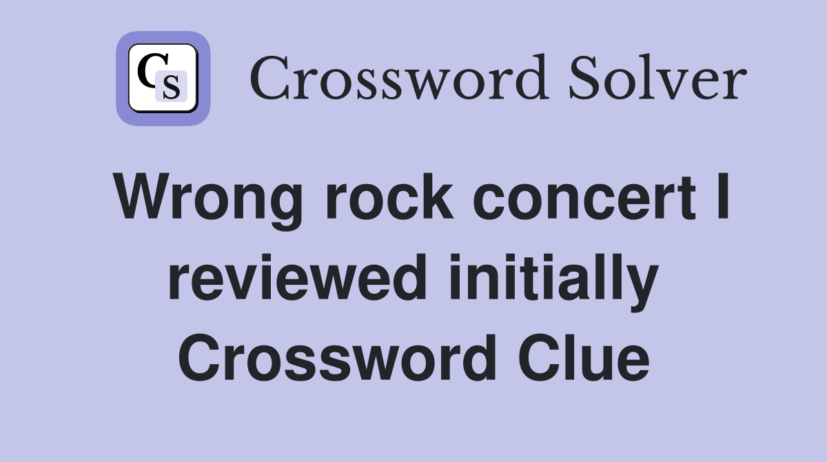 Wrong rock concert I reviewed initially Crossword Clue