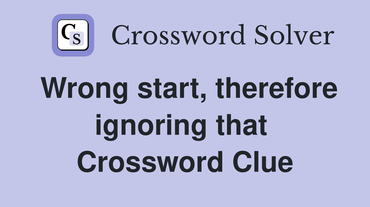 Wrong start, therefore ignoring that  Crossword Clue